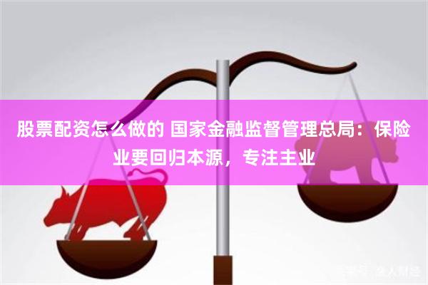 股票配资怎么做的 国家金融监督管理总局：保险业要回归本源，专注主业