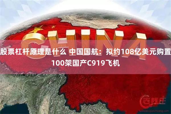 股票杠杆原理是什么 中国国航：拟约108亿美元购置100架国产C919飞机