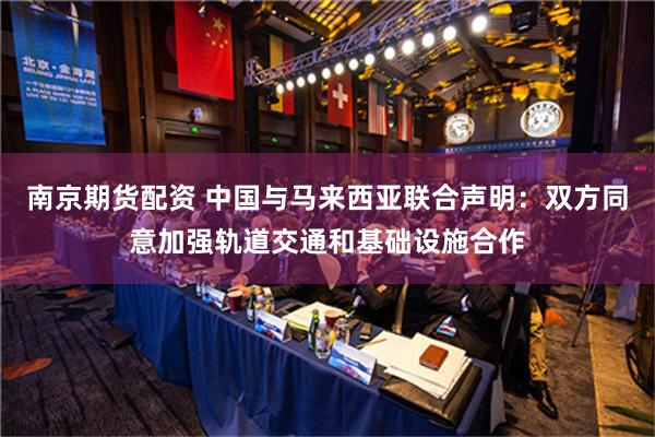 南京期货配资 中国与马来西亚联合声明：双方同意加强轨道交通和基础设施合作