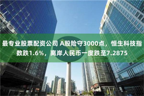 最专业股票配资公司 A股险守3000点，恒生科技指数跌1.6%，离岸人民币一度跌至7.2875