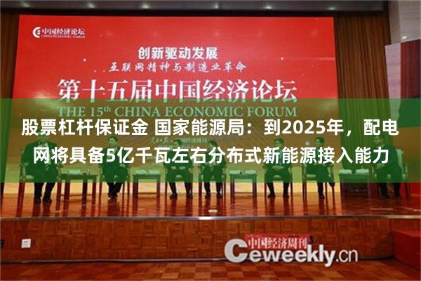 股票杠杆保证金 国家能源局：到2025年，配电网将具备5亿千瓦左右分布式新能源接入能力