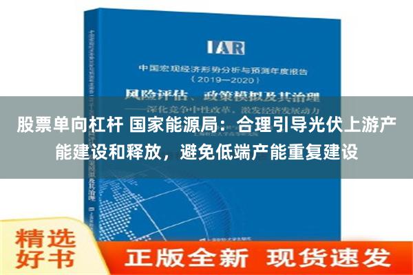 股票单向杠杆 国家能源局：合理引导光伏上游产能建设和释放，避免低端产能重复建设