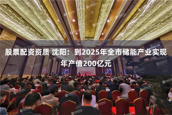 股票配资资质 沈阳：到2025年全市储能产业实现年产值200亿元