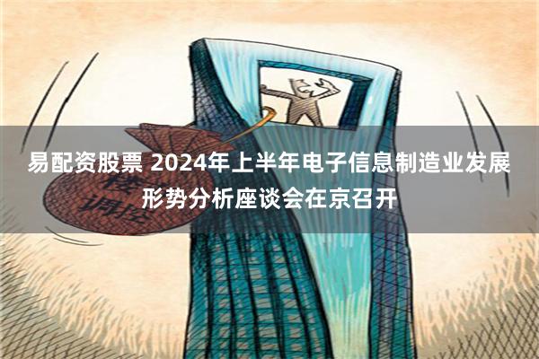 易配资股票 2024年上半年电子信息制造业发展形势分析座谈会在京召开