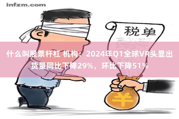 什么叫股票杆杠 机构：2024年Q1全球VR头显出货量同比下降29%，环比下降51%