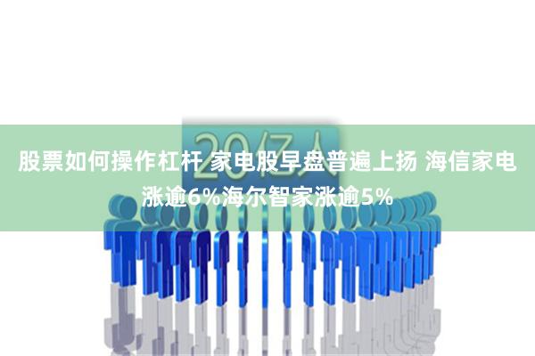 股票如何操作杠杆 家电股早盘普遍上扬 海信家电涨逾6%海尔智家涨逾5%