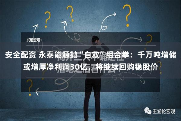 安全配资 永泰能源抛“自救”组合拳：千万吨增储或增厚净利润30亿，将继续回购稳股价