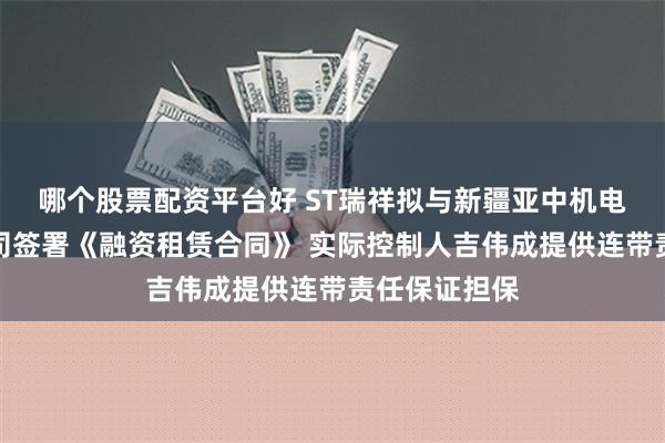 哪个股票配资平台好 ST瑞祥拟与新疆亚中机电销售租赁公司签署《融资租赁合同》 实际控制人吉伟成提供连带责任保证担保