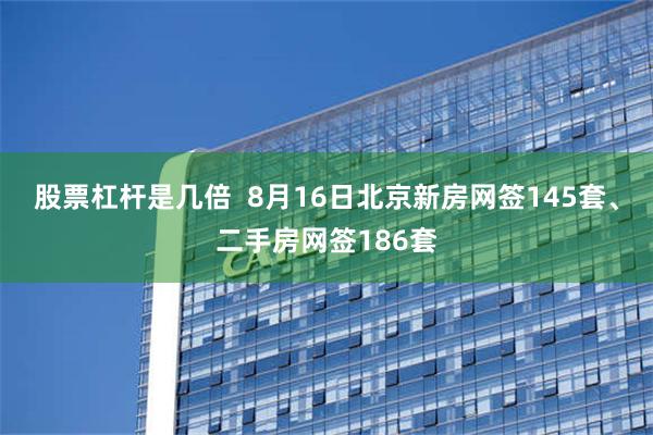 股票杠杆是几倍  8月16日北京新房网签145套、二手房网签186套