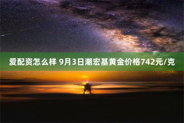 爱配资怎么样 9月3日潮宏基黄金价格742元/克