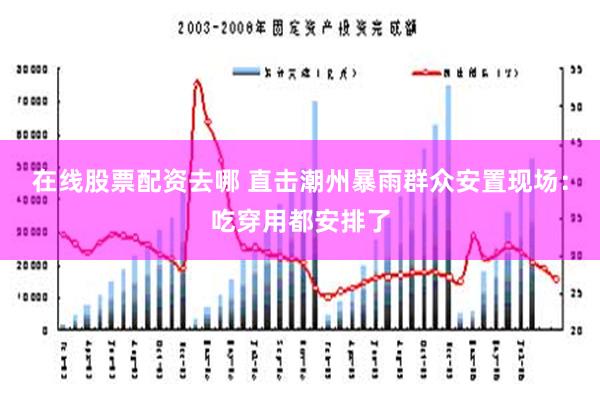 在线股票配资去哪 直击潮州暴雨群众安置现场：吃穿用都安排了