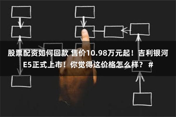 股票配资如何回款 售价10.98万元起！吉利银河E5正式上市！你觉得这价格怎么样？ #