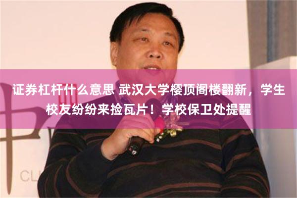 证券杠杆什么意思 武汉大学樱顶阁楼翻新，学生校友纷纷来捡瓦片！学校保卫处提醒