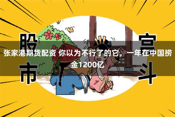 张家港期货配资 你以为不行了的它，一年在中国捞金1200亿