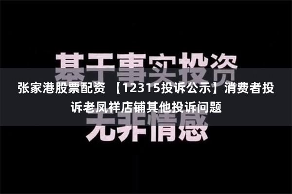 张家港股票配资 【12315投诉公示】消费者投诉老凤祥店铺其他投诉问题