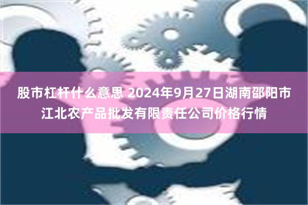 股市杠杆什么意思 2024年9月27日湖南邵阳市江北农产品批发有限责任公司价格行情