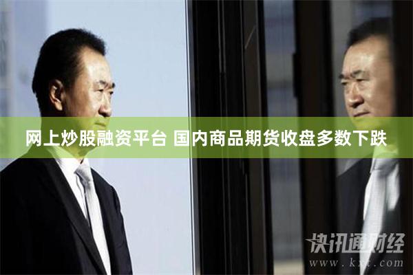 网上炒股融资平台 国内商品期货收盘多数下跌