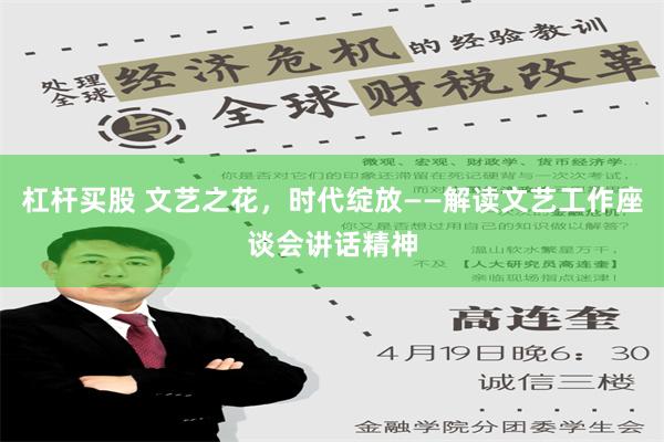 杠杆买股 文艺之花，时代绽放——解读文艺工作座谈会讲话精神