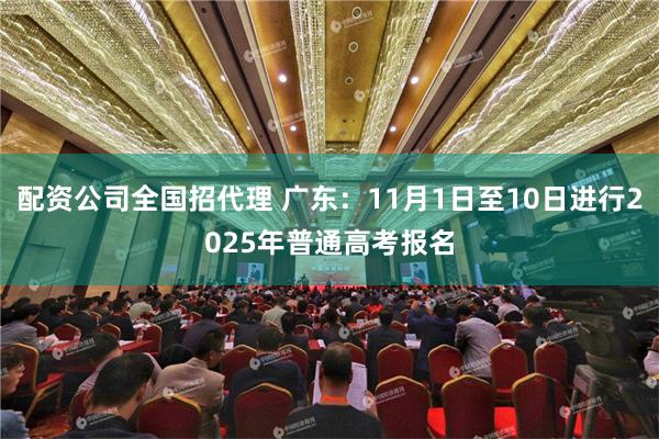 配资公司全国招代理 广东：11月1日至10日进行2025年普通高考报名