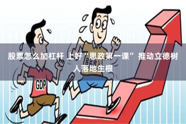 股票怎么加杠杆 上好“思政第一课” 推动立德树人落地生根