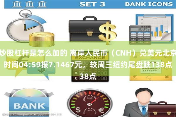 炒股杠杆是怎么加的 离岸人民币（CNH）兑美元北京时间04:59报7.1467元，较周三纽约尾盘跌138点