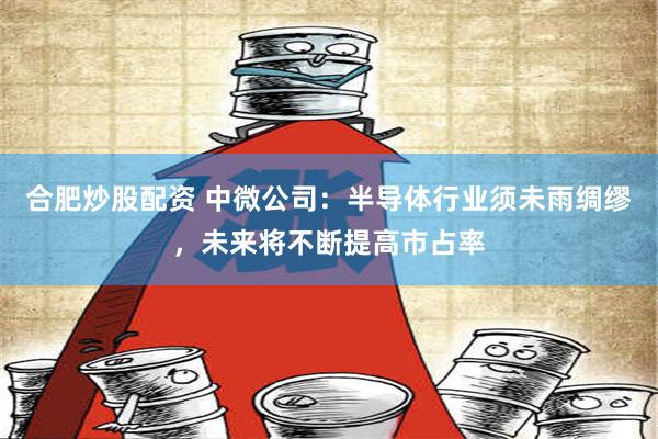 合肥炒股配资 中微公司：半导体行业须未雨绸缪，未来将不断提高市占率