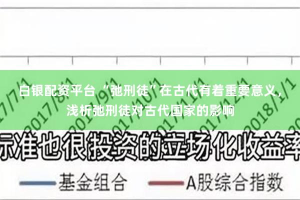 白银配资平台 “弛刑徒”在古代有着重要意义，浅析弛刑徒对古代国家的影响