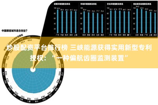 炒股配资平台排行榜 三峡能源获得实用新型专利授权：“一种偏航齿圈监测装置”