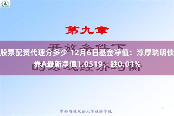 股票配资代理分多少 12月6日基金净值：淳厚瑞明债券A最新净值1.0519，跌0.01%