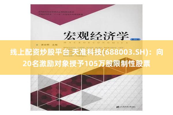 线上配资炒股平台 天准科技(688003.SH)：向20名激励对象授予105万股限制性股票