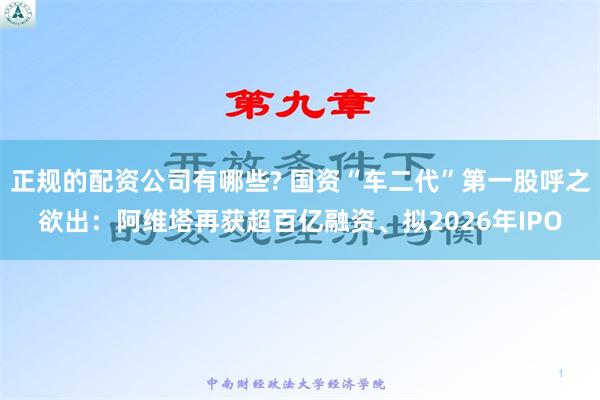 正规的配资公司有哪些? 国资“车二代”第一股呼之欲出：阿维塔再获超百亿融资、拟2026年IPO