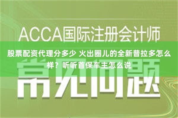 股票配资代理分多少 火出圈儿的全新普拉多怎么样？听听首保车主怎么说