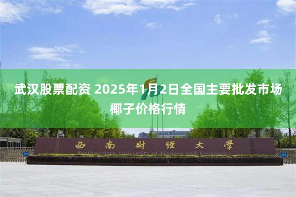 武汉股票配资 2025年1月2日全国主要批发市场椰子价格行情