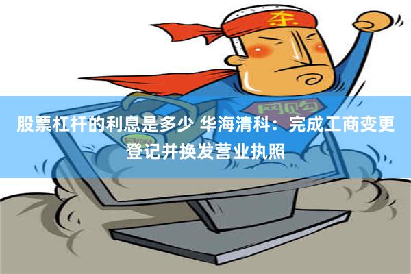 股票杠杆的利息是多少 华海清科：完成工商变更登记并换发营业执照