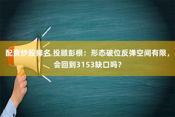 配资炒股排名 投顾彭根：形态破位反弹空间有限，会回到3153缺口吗？