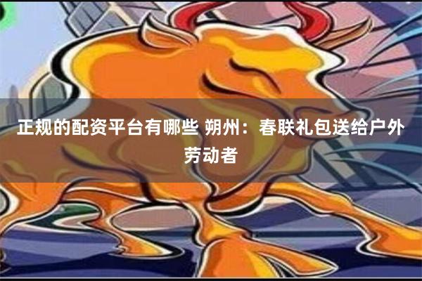 正规的配资平台有哪些 朔州：春联礼包送给户外劳动者