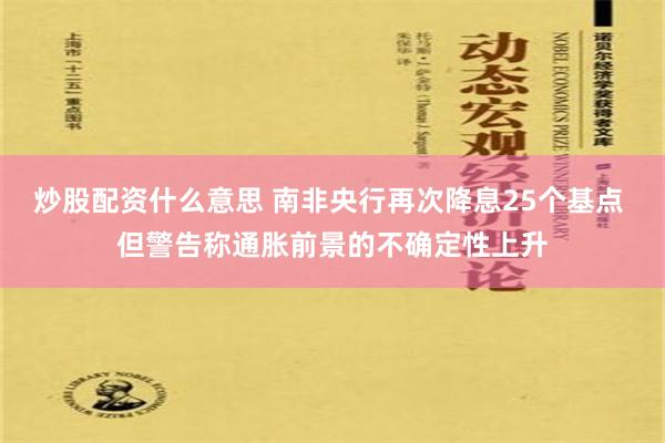 炒股配资什么意思 南非央行再次降息25个基点 但警告称通胀前景的不确定性上升