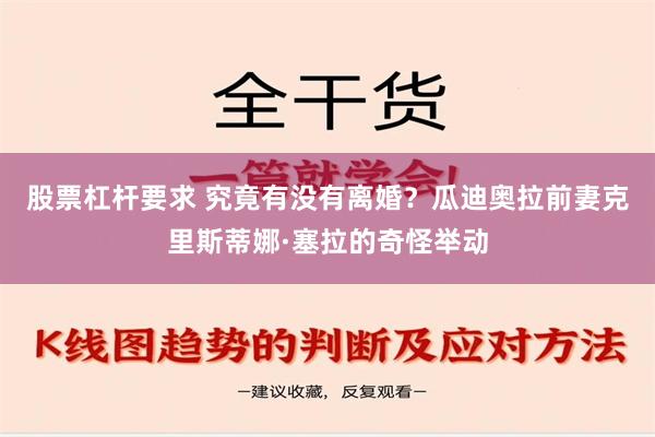 股票杠杆要求 究竟有没有离婚？瓜迪奥拉前妻克里斯蒂娜·塞拉的奇怪举动