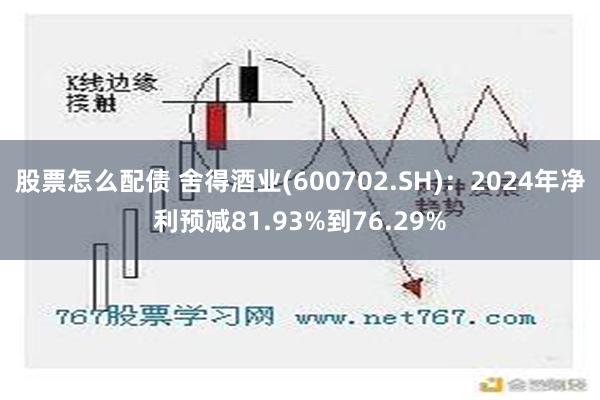 股票怎么配债 舍得酒业(600702.SH)：2024年净利预减81.93%到76.29%